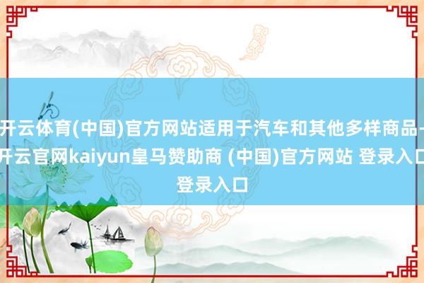 开云体育(中国)官方网站适用于汽车和其他多样商品-开云官网kaiyun皇马赞助商 (中国)官方网站 登录入口