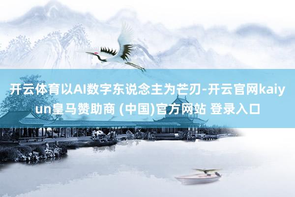 开云体育以AI数字东说念主为芒刃-开云官网kaiyun皇马赞助商 (中国)官方网站 登录入口