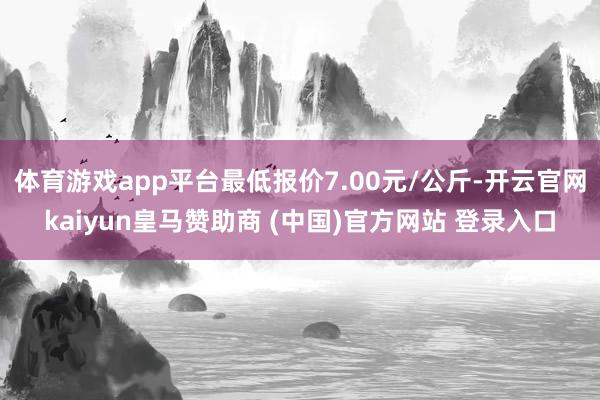 体育游戏app平台最低报价7.00元/公斤-开云官网kaiyun皇马赞助商 (中国)官方网站 登录入口