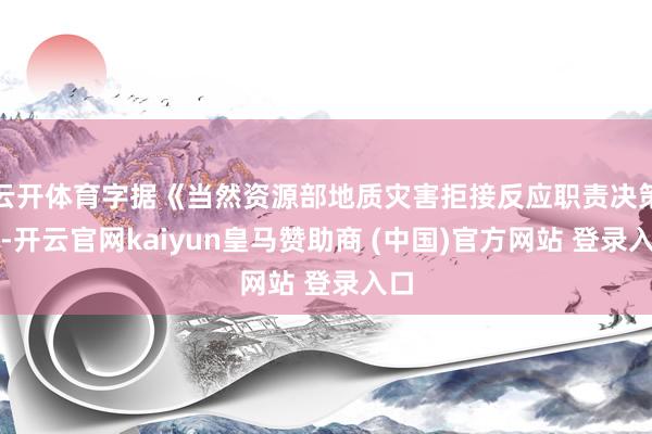 云开体育字据《当然资源部地质灾害拒接反应职责决策》-开云官网kaiyun皇马赞助商 (中国)官方网站 登录入口