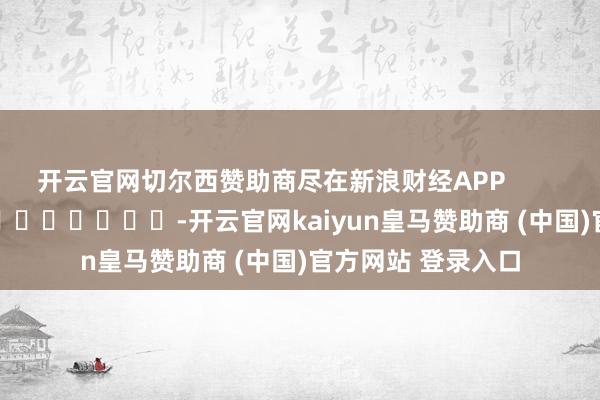 开云官网切尔西赞助商尽在新浪财经APP            													-开云官网kaiyun皇马赞助商 (中国)官方网站 登录入口