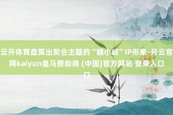 云开体育盘算出契合主题的“赣小岐”IP形象-开云官网kaiyun皇马赞助商 (中国)官方网站 登录入口