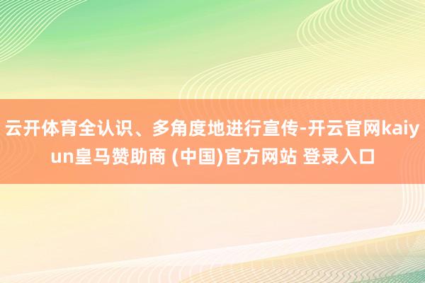云开体育全认识、多角度地进行宣传-开云官网kaiyun皇马赞助商 (中国)官方网站 登录入口