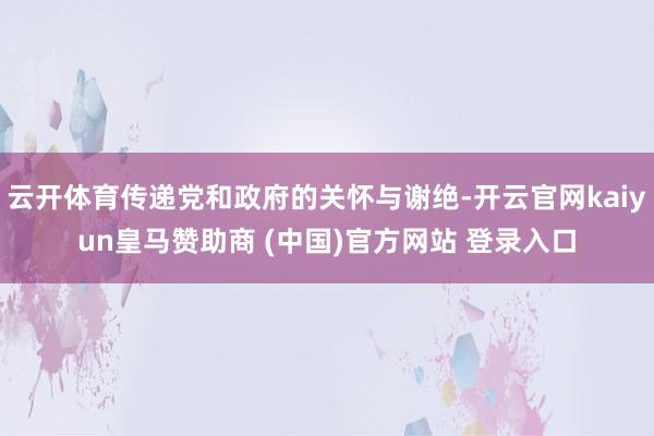 云开体育传递党和政府的关怀与谢绝-开云官网kaiyun皇马赞助商 (中国)官方网站 登录入口