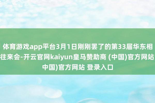 体育游戏app平台3月1日刚刚罢了的第33届华东相差口商品往来会-开云官网kaiyun皇马赞助商 (中国)官方网站 登录入口