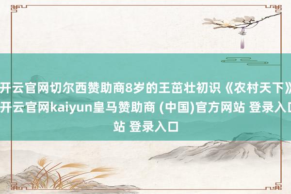 开云官网切尔西赞助商8岁的王茁壮初识《农村天下》-开云官网kaiyun皇马赞助商 (中国)官方网站 登录入口