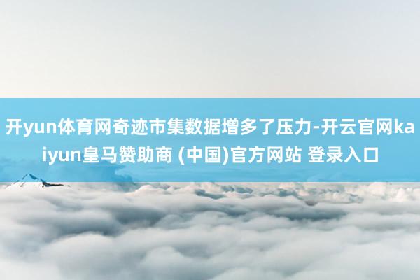 开yun体育网奇迹市集数据增多了压力-开云官网kaiyun皇马赞助商 (中国)官方网站 登录入口