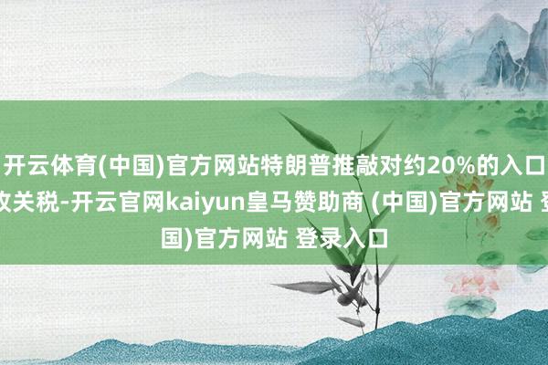 开云体育(中国)官方网站特朗普推敲对约20%的入口商品征收关税-开云官网kaiyun皇马赞助商 (中国)官方网站 登录入口