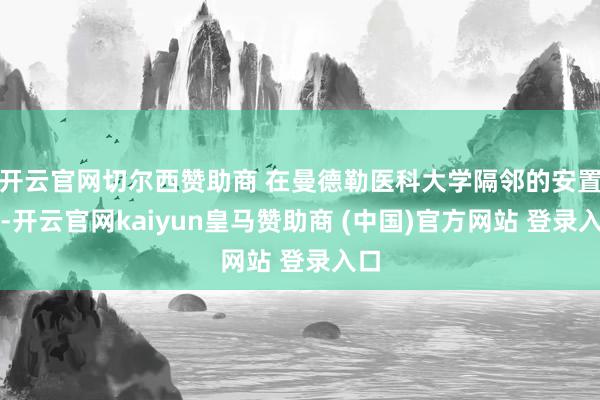 开云官网切尔西赞助商 在曼德勒医科大学隔邻的安置点-开云官网kaiyun皇马赞助商 (中国)官方网站 登录入口