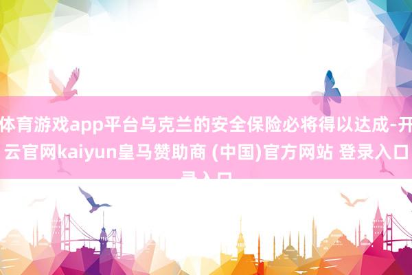 体育游戏app平台乌克兰的安全保险必将得以达成-开云官网kaiyun皇马赞助商 (中国)官方网站 登录入口