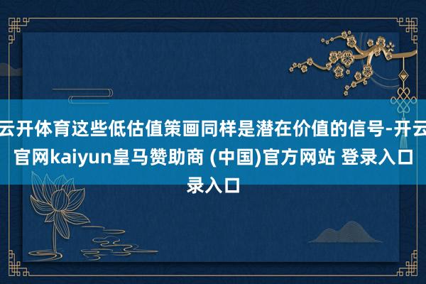 云开体育这些低估值策画同样是潜在价值的信号-开云官网kaiyun皇马赞助商 (中国)官方网站 登录入口