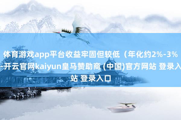 体育游戏app平台收益牢固但较低（年化约2%-3%）-开云官网kaiyun皇马赞助商 (中国)官方网站 登录入口