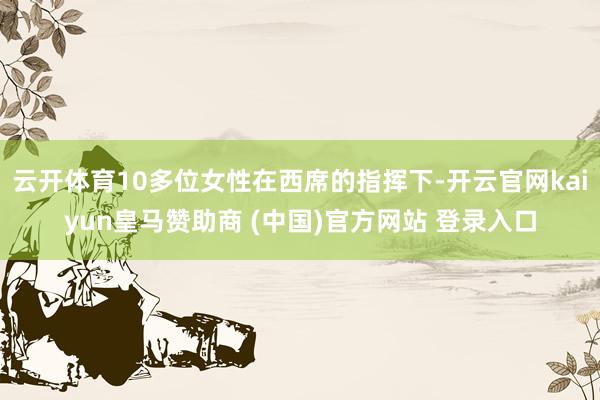 云开体育10多位女性在西席的指挥下-开云官网kaiyun皇马赞助商 (中国)官方网站 登录入口