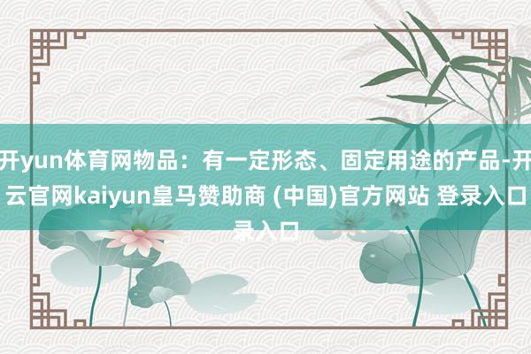 开yun体育网物品：有一定形态、固定用途的产品-开云官网kaiyun皇马赞助商 (中国)官方网站 登录入口