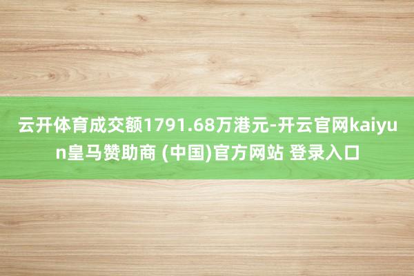 云开体育成交额1791.68万港元-开云官网kaiyun皇马赞助商 (中国)官方网站 登录入口