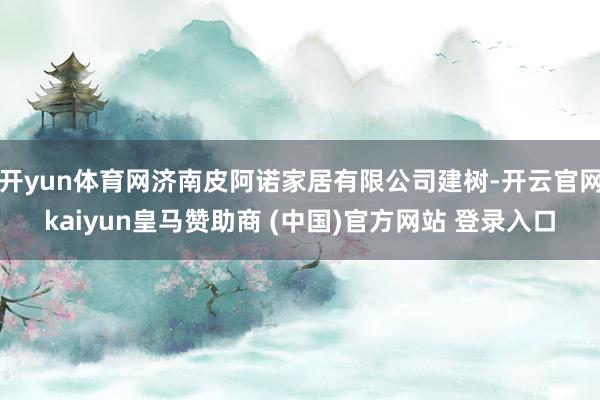 开yun体育网济南皮阿诺家居有限公司建树-开云官网kaiyun皇马赞助商 (中国)官方网站 登录入口