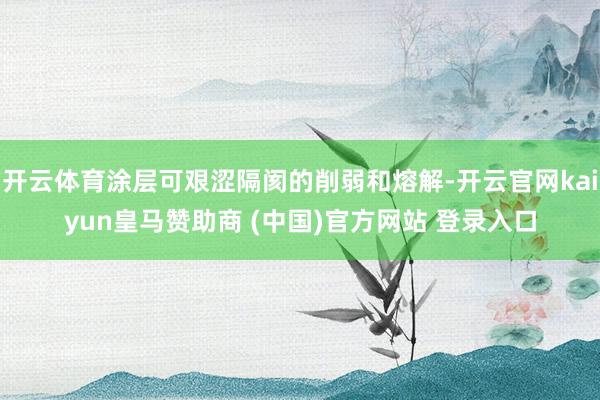 开云体育涂层可艰涩隔阂的削弱和熔解-开云官网kaiyun皇马赞助商 (中国)官方网站 登录入口