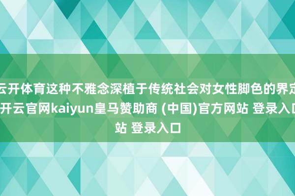 云开体育这种不雅念深植于传统社会对女性脚色的界定-开云官网kaiyun皇马赞助商 (中国)官方网站 登录入口