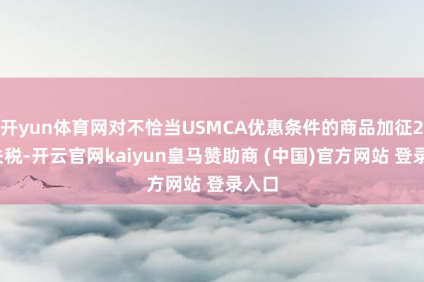开yun体育网对不恰当USMCA优惠条件的商品加征25%关税-开云官网kaiyun皇马赞助商 (中国)官方网站 登录入口
