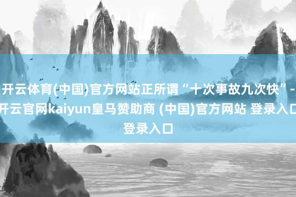 开云体育(中国)官方网站正所谓“十次事故九次快”-开云官网kaiyun皇马赞助商 (中国)官方网站 登录入口