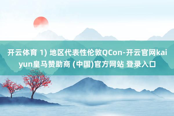 开云体育 1) 地区代表性伦敦QCon-开云官网kaiyun皇马赞助商 (中国)官方网站 登录入口