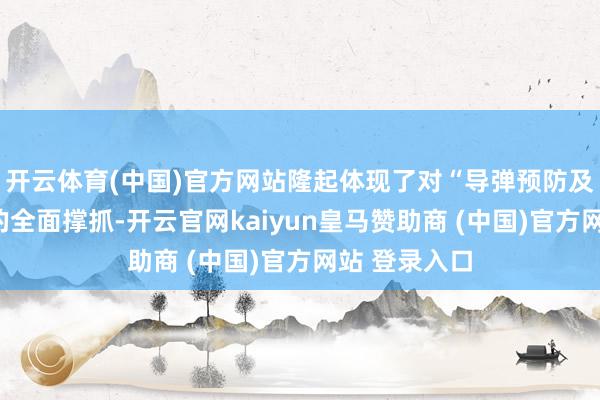 开云体育(中国)官方网站隆起体现了对“导弹预防及挫败”才能的全面撑抓-开云官网kaiyun皇马赞助商 (中国)官方网站 登录入口