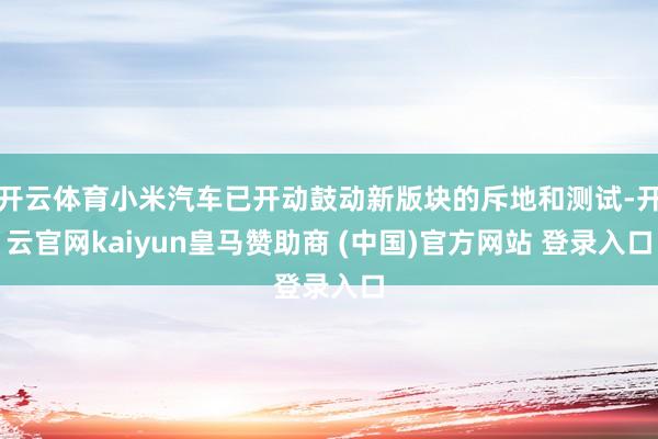 开云体育小米汽车已开动鼓动新版块的斥地和测试-开云官网kaiyun皇马赞助商 (中国)官方网站 登录入口