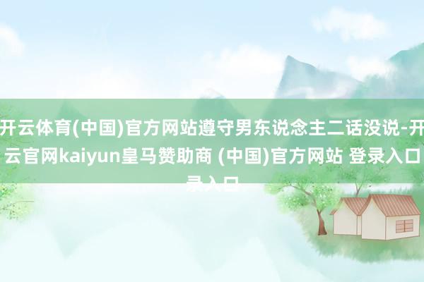 开云体育(中国)官方网站遵守男东说念主二话没说-开云官网kaiyun皇马赞助商 (中国)官方网站 登录入口