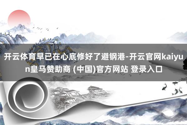 开云体育早已在心底修好了避钢港-开云官网kaiyun皇马赞助商 (中国)官方网站 登录入口