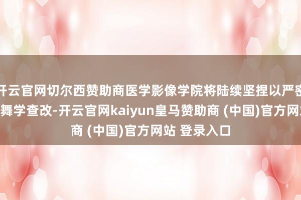 开云官网切尔西赞助商医学影像学院将陆续坚捏以严密格调一体鼓舞学查改-开云官网kaiyun皇马赞助商 (中国)官方网站 登录入口