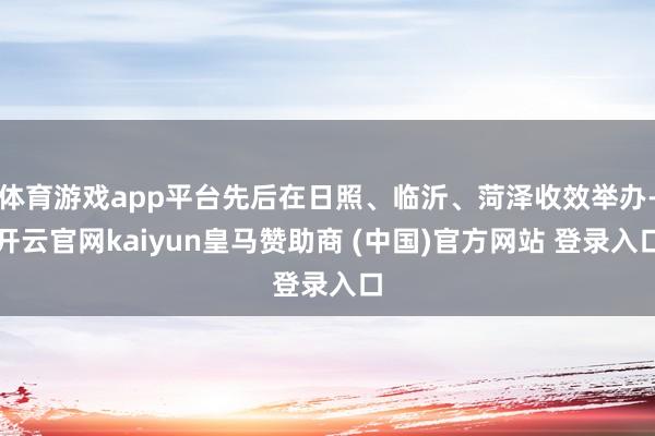 体育游戏app平台先后在日照、临沂、菏泽收效举办-开云官网kaiyun皇马赞助商 (中国)官方网站 登录入口