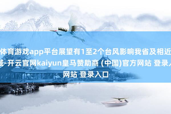 体育游戏app平台展望有1至2个台风影响我省及相近海域-开云官网kaiyun皇马赞助商 (中国)官方网站 登录入口