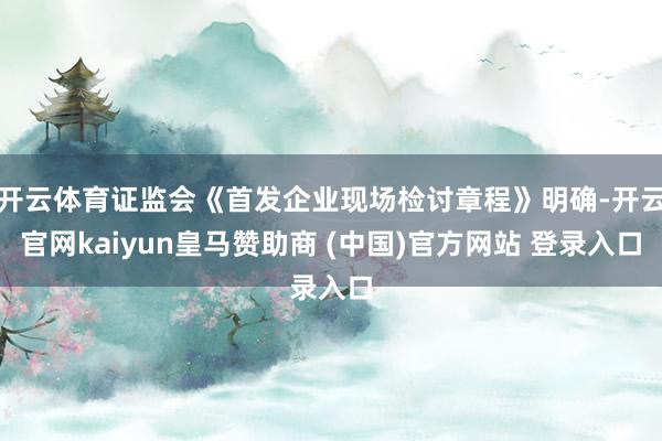 开云体育证监会《首发企业现场检讨章程》明确-开云官网kaiyun皇马赞助商 (中国)官方网站 登录入口