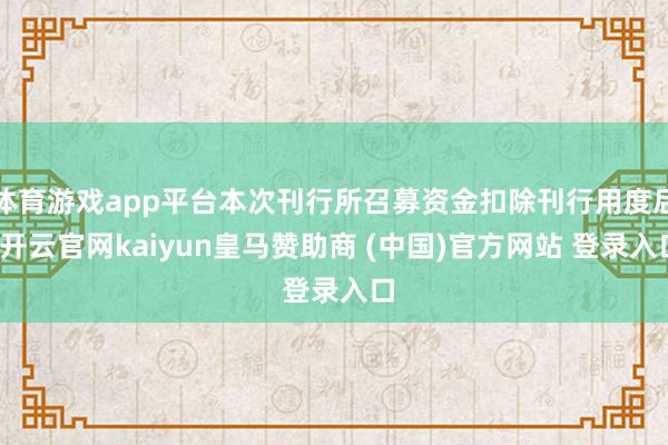 体育游戏app平台本次刊行所召募资金扣除刊行用度后-开云官网kaiyun皇马赞助商 (中国)官方网站 登录入口