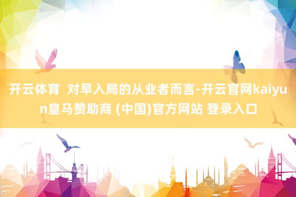 开云体育  对早入局的从业者而言-开云官网kaiyun皇马赞助商 (中国)官方网站 登录入口