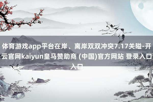 体育游戏app平台在岸、离岸双双冲突7.17关隘-开云官网kaiyun皇马赞助商 (中国)官方网站 登录入口