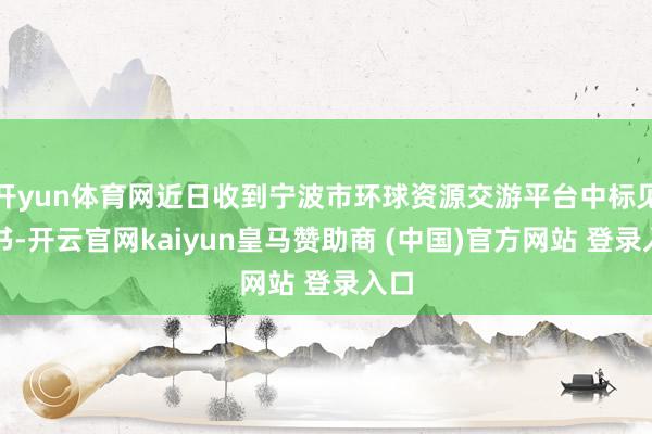 开yun体育网近日收到宁波市环球资源交游平台中标见知书-开云官网kaiyun皇马赞助商 (中国)官方网站 登录入口
