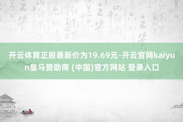 开云体育正股最新价为19.69元-开云官网kaiyun皇马赞助商 (中国)官方网站 登录入口