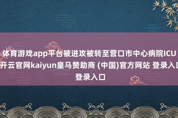 体育游戏app平台被进攻被转至营口市中心病院ICU-开云官网kaiyun皇马赞助商 (中国)官方网站 登录入口