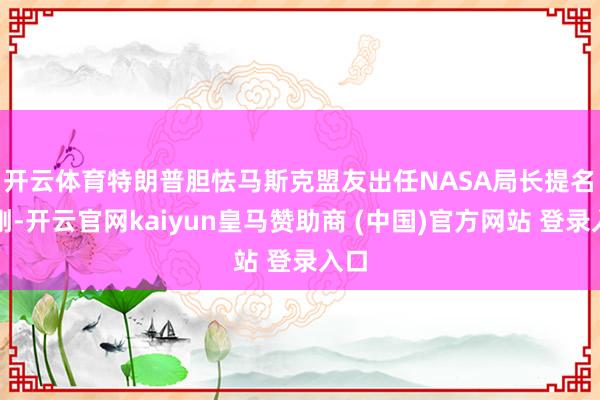 开云体育特朗普胆怯马斯克盟友出任NASA局长提名　　刚刚-开云官网kaiyun皇马赞助商 (中国)官方网站 登录入口