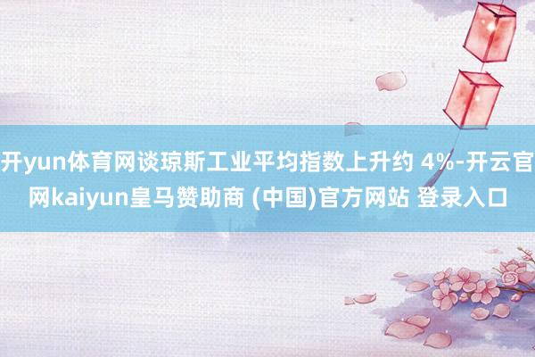 开yun体育网谈琼斯工业平均指数上升约 4%-开云官网kaiyun皇马赞助商 (中国)官方网站 登录入口