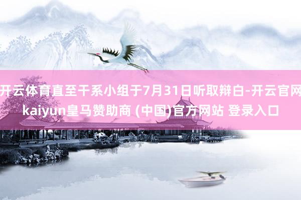 开云体育直至干系小组于7月31日听取辩白-开云官网kaiyun皇马赞助商 (中国)官方网站 登录入口