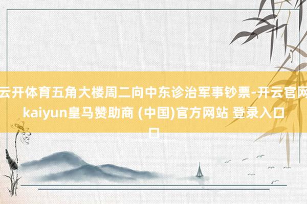 云开体育五角大楼周二向中东诊治军事钞票-开云官网kaiyun皇马赞助商 (中国)官方网站 登录入口