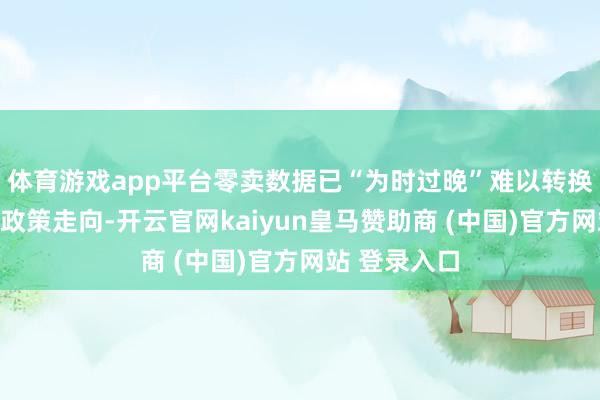 体育游戏app平台零卖数据已“为时过晚”难以转换好意思联储政策走向-开云官网kaiyun皇马赞助商 (中国)官方网站 登录入口