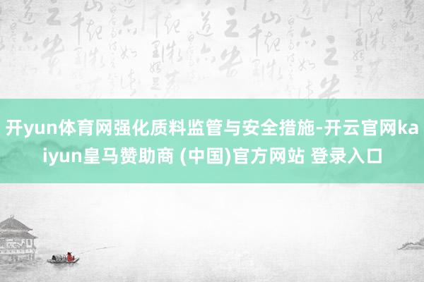 开yun体育网强化质料监管与安全措施-开云官网kaiyun皇马赞助商 (中国)官方网站 登录入口