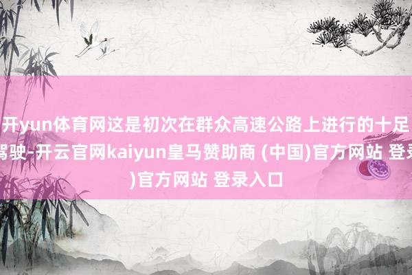 开yun体育网这是初次在群众高速公路上进行的十足自动驾驶-开云官网kaiyun皇马赞助商 (中国)官方网站 登录入口
