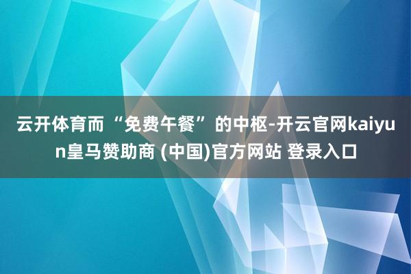 云开体育而 “免费午餐” 的中枢-开云官网kaiyun皇马赞助商 (中国)官方网站 登录入口