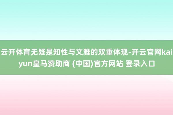 云开体育无疑是知性与文雅的双重体现-开云官网kaiyun皇马赞助商 (中国)官方网站 登录入口