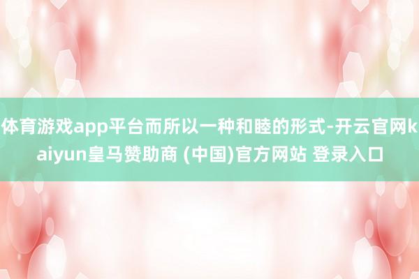 体育游戏app平台而所以一种和睦的形式-开云官网kaiyun皇马赞助商 (中国)官方网站 登录入口