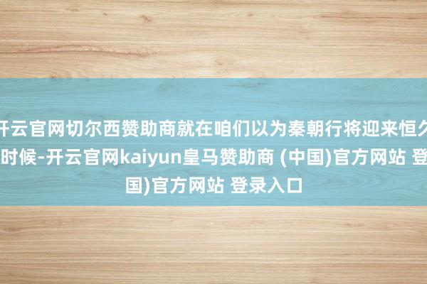 开云官网切尔西赞助商就在咱们以为秦朝行将迎来恒久舒缓的时候-开云官网kaiyun皇马赞助商 (中国)官方网站 登录入口